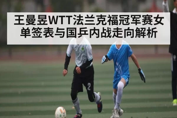 王曼昱WTT法兰克福冠军赛女单签表与国乒内战走向解析